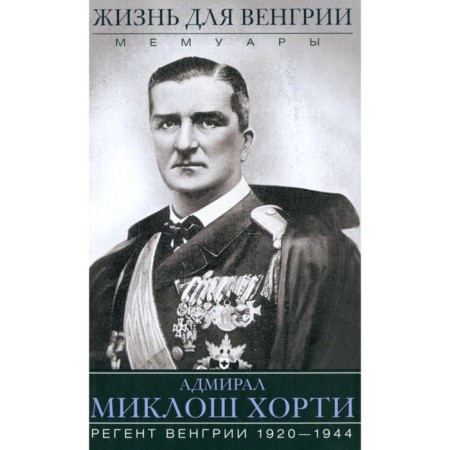 Life for Hungary. Admiral Miklosh Khorty. Memoirs. 1920-1944. Khorta M.