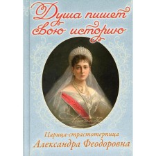 Душа пишет свою историю: царица-страстотерпица Александра Феодоровна. Составитель: Угрюмова Н.