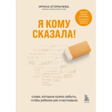 Я кому сказала! Слова, которые нужно забыть, чтобы ребенок рос счастливым. Егорычева Ирина