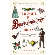 Как жить в Викторианскую эпоху. Повседневная реальность в Англии ХIX века. Гудман Рут