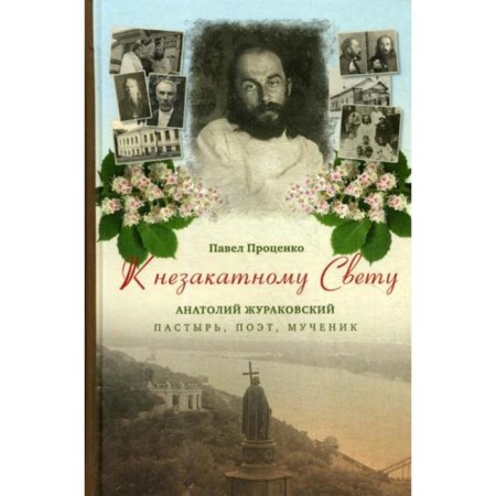 To the unaccounted light. Anatoly Zhurakovsky: Shepherd, poet, martyr, 1897-1937. Protsenko P.G.