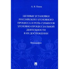 Целевые установки российского уголовного процесса и роль субъектов уголовно-процессуальной деятельности в их достижении. Монография. Пиюк А.В.