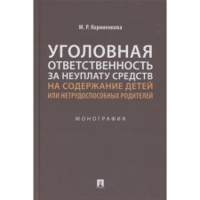 Уголовная ответственность за неуплату средств на содержание детей или нетрудоспособных родителей. Монография. Корниенкова М.Р.