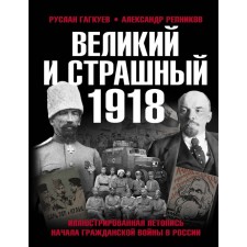 Great and terrible 1918. The illustrated chronicle of the outbreak of the Civil War in Russia. Gagkuev R.G., Repnikov A.V.