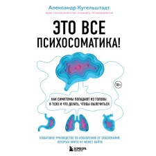 Это все психосоматика! Как симптомы попадают из головы в тело и что делать, чтобы вылечиться. Кугельштадт А.