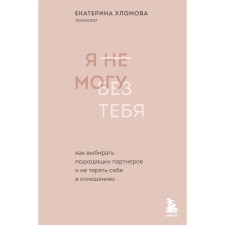 Я не могу без тебя. Как выбирать подходящих партнёров и не терять себя в отношениях. Хломова Е.